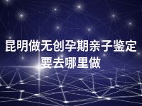 昆明做无创孕期亲子鉴定要去哪里做