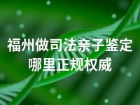 福州做司法亲子鉴定哪里正规权威