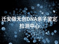 迁安做无创DNA亲子鉴定检测中心