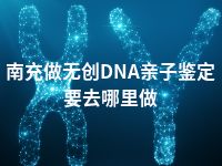 南充做无创DNA亲子鉴定要去哪里做