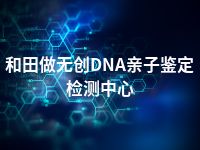 和田做无创DNA亲子鉴定检测中心