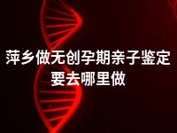 萍乡做无创孕期亲子鉴定要去哪里做