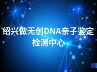 绍兴做无创DNA亲子鉴定检测中心