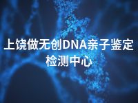 上饶做无创DNA亲子鉴定检测中心