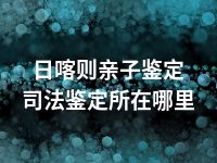 日喀则亲子鉴定司法鉴定所在哪里