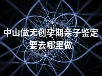 中山做无创孕期亲子鉴定要去哪里做