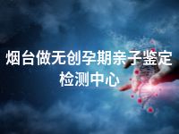 烟台做无创孕期亲子鉴定检测中心