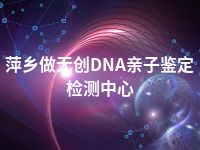 萍乡做无创DNA亲子鉴定检测中心