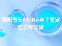 德阳做无创DNA亲子鉴定要去哪里做