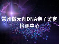 常州做无创DNA亲子鉴定检测中心