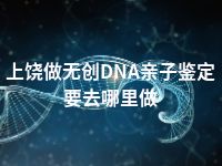 上饶做无创DNA亲子鉴定要去哪里做