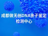 成都做无创DNA亲子鉴定检测中心