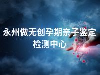 永州做无创孕期亲子鉴定检测中心