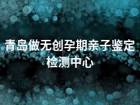 青岛做无创孕期亲子鉴定检测中心