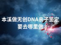 本溪做无创DNA亲子鉴定要去哪里做