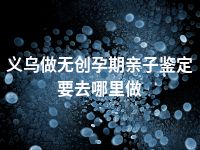 义乌做无创孕期亲子鉴定要去哪里做