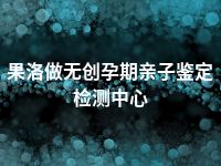 果洛做无创孕期亲子鉴定检测中心