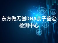 东方做无创DNA亲子鉴定检测中心