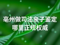 亳州做司法亲子鉴定哪里正规权威