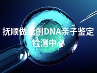 抚顺做无创DNA亲子鉴定检测中心