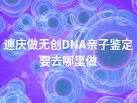 迪庆做无创DNA亲子鉴定要去哪里做