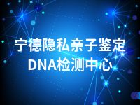 宁德隐私亲子鉴定DNA检测中心