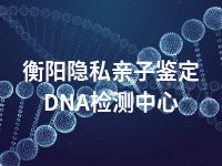 衡阳隐私亲子鉴定DNA检测中心