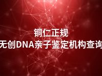 铜仁正规无创DNA亲子鉴定机构查询