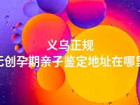 义乌正规无创孕期亲子鉴定地址在哪里