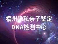 福州隐私亲子鉴定DNA检测中心