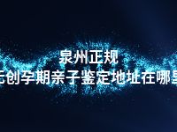 泉州正规无创孕期亲子鉴定地址在哪里