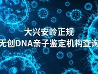 大兴安岭正规无创DNA亲子鉴定机构查询