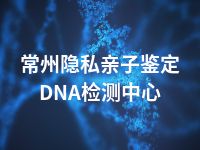 常州隐私亲子鉴定DNA检测中心