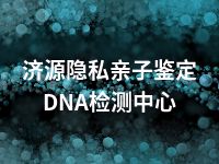 济源隐私亲子鉴定DNA检测中心