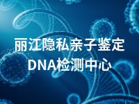 丽江隐私亲子鉴定DNA检测中心