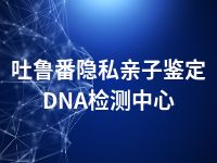 吐鲁番隐私亲子鉴定DNA检测中心