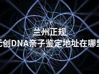 兰州正规无创DNA亲子鉴定地址在哪里