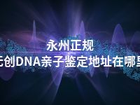 永州正规无创DNA亲子鉴定地址在哪里