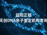 益阳正规无创DNA亲子鉴定机构查询