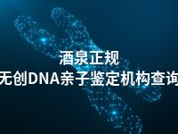 酒泉正规无创DNA亲子鉴定机构查询