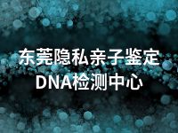 东莞隐私亲子鉴定DNA检测中心