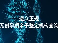 遵义正规无创孕期亲子鉴定机构查询