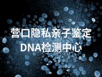 营口隐私亲子鉴定DNA检测中心