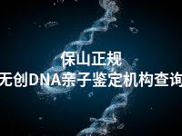 保山正规无创DNA亲子鉴定机构查询