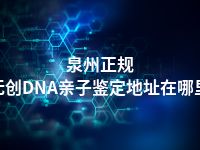 泉州正规无创DNA亲子鉴定地址在哪里