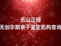 乐山正规无创孕期亲子鉴定机构查询