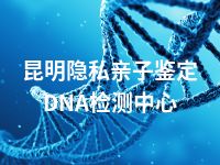 昆明隐私亲子鉴定DNA检测中心