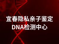 宜春隐私亲子鉴定DNA检测中心