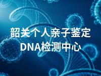 韶关个人亲子鉴定DNA检测中心