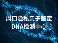 周口隐私亲子鉴定DNA检测中心